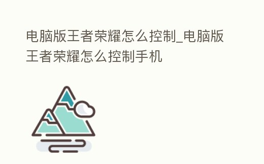 電腦版王者榮耀怎么控制_電腦版王者榮耀怎么控制手機