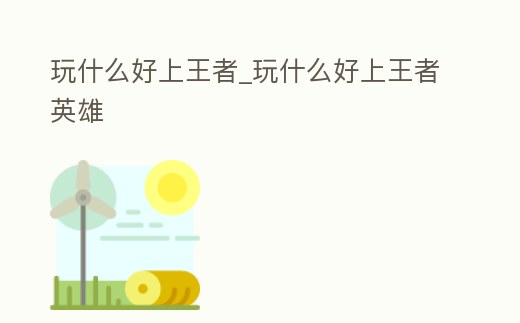 玩什么好上王者_(dá)玩什么好上王者英雄