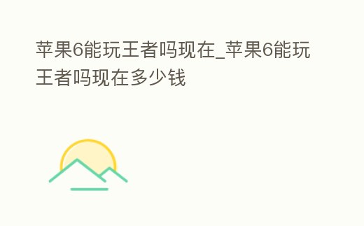 蘋果6能玩王者嗎現在_蘋果6能玩王者嗎現在多少錢