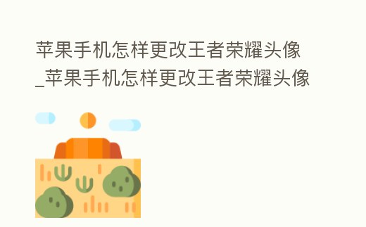 蘋果手機怎樣更改王者榮耀頭像_蘋果手機怎樣更改王者榮耀頭像照片