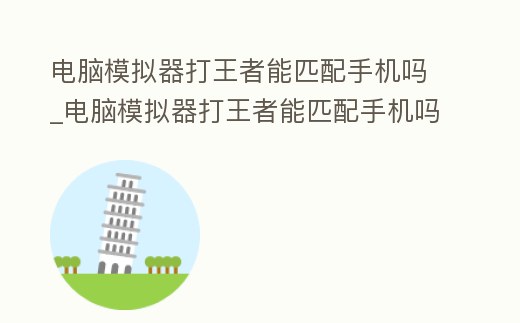 電腦模擬器打王者能匹配手機嗎_電腦模擬器打王者能匹配手機嗎安卓