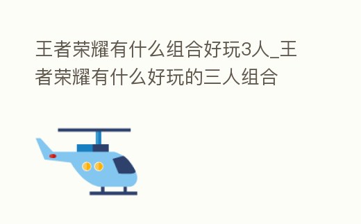 王者榮耀有什么組合好玩3人_王者榮耀有什么好玩的三人組合