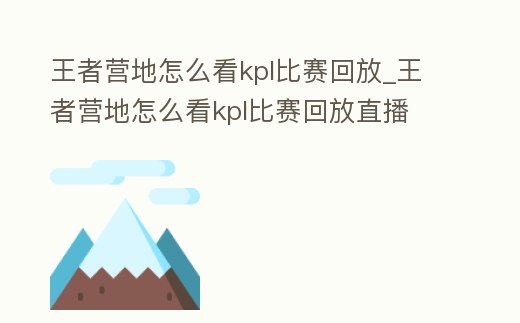 王者營地怎么看kpl比賽回放_王者營地怎么看kpl比賽回放直播