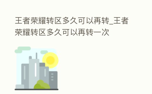 王者榮耀轉區多久可以再轉_王者榮耀轉區多久可以再轉一次