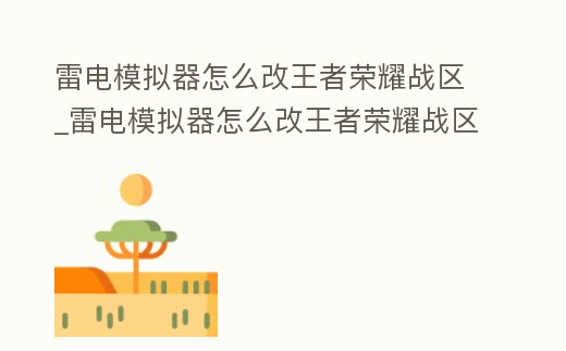 雷電模擬器怎么改王者榮耀戰區_雷電模擬器怎么改王者榮耀戰區定位