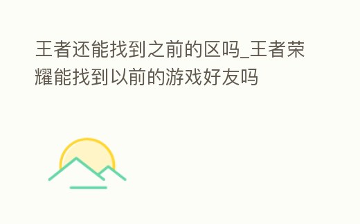 王者還能找到之前的區嗎_王者榮耀能找到以前的游戲好友嗎