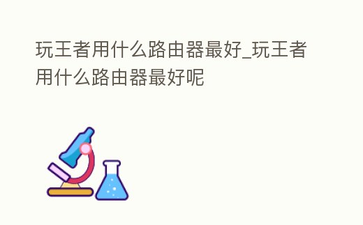 玩王者用什么路由器最好_玩王者用什么路由器最好呢