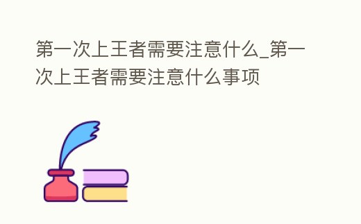 第一次上王者需要注意什么_第一次上王者需要注意什么事項