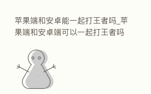 蘋果端和安卓能一起打王者嗎_蘋果端和安卓端可以一起打王者嗎
