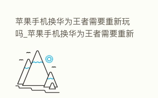 蘋果手機換華為王者需要重新玩嗎_蘋果手機換華為王者需要重新玩嗎安全嗎