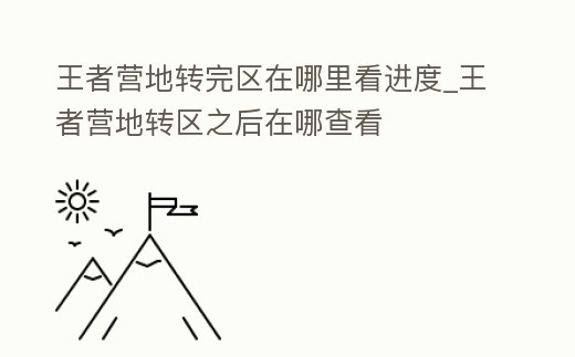 王者營地轉完區在哪里看進度_王者營地轉區之后在哪查看