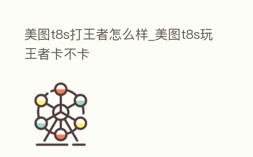 美圖t8s打王者怎么樣_美圖t8s玩王者卡不卡