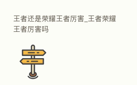 王者還是榮耀王者厲害_王者榮耀王者厲害嗎