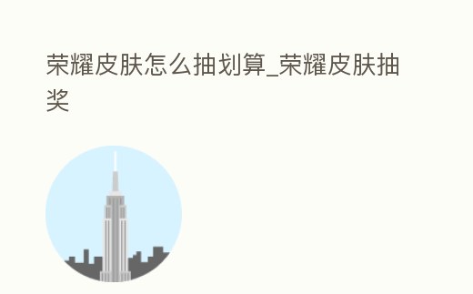 榮耀皮膚怎么抽劃算_榮耀皮膚抽獎