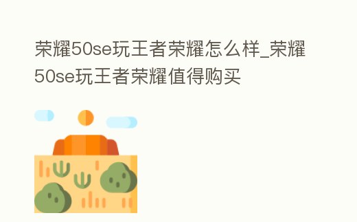 榮耀50se玩王者榮耀怎么樣_榮耀50se玩王者榮耀值得購買