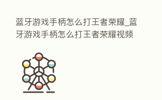 藍牙游戲手柄怎么打王者榮耀_藍牙游戲手柄怎么打王者榮耀視頻