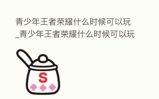 青少年王者榮耀什么時候可以玩_青少年王者榮耀什么時候可以玩