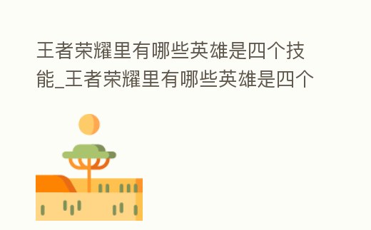 王者榮耀里有哪些英雄是四個技能_王者榮耀里有哪些英雄是四個技能的英雄