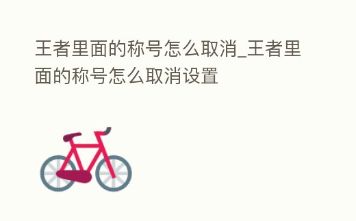 王者里面的稱號怎么取消_王者里面的稱號怎么取消設置