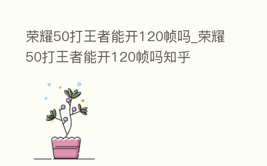 榮耀50打王者能開120幀嗎_榮耀50打王者能開120幀嗎知乎