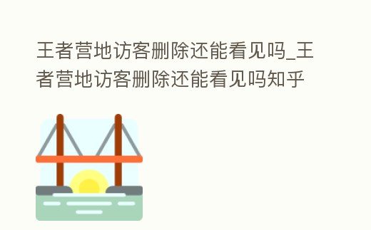 王者營地訪客刪除還能看見嗎_王者營地訪客刪除還能看見嗎知乎