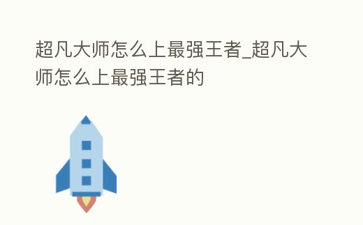 超凡大師怎么上最強王者_超凡大師怎么上最強王者的