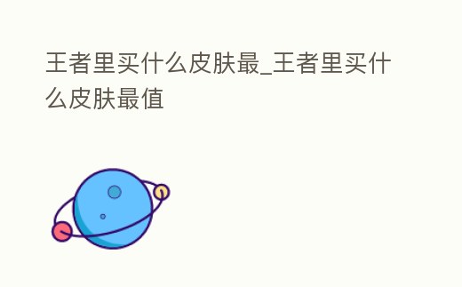 王者里買什么皮膚最_王者里買什么皮膚最值