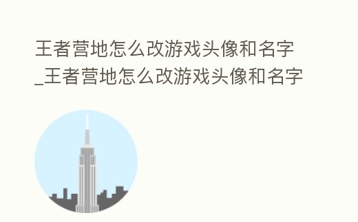 王者營地怎么改游戲頭像和名字_王者營地怎么改游戲頭像和名字圖片