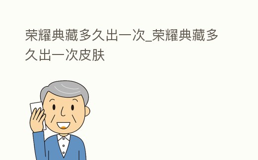 榮耀典藏多久出一次_榮耀典藏多久出一次皮膚