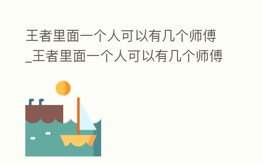 王者里面一個人可以有幾個師傅_王者里面一個人可以有幾個師傅玩