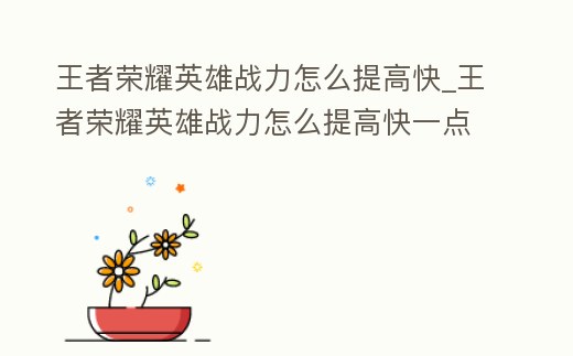 王者榮耀英雄戰(zhàn)力怎么提高快_王者榮耀英雄戰(zhàn)力怎么提高快一點