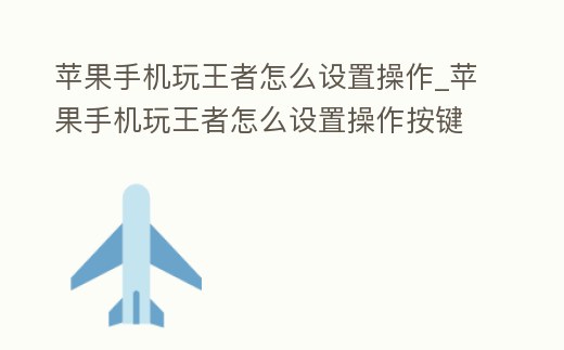 蘋果手機玩王者怎么設置操作_蘋果手機玩王者怎么設置操作按鍵