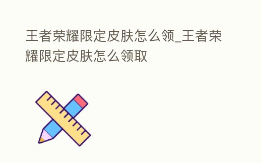 王者榮耀限定皮膚怎么領_王者榮耀限定皮膚怎么領取
