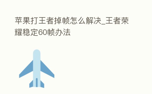 蘋果打王者掉幀怎么解決_王者榮耀穩定60幀辦法