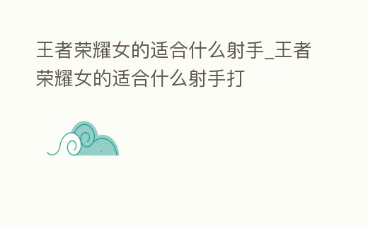王者榮耀女的適合什么射手_王者榮耀女的適合什么射手打