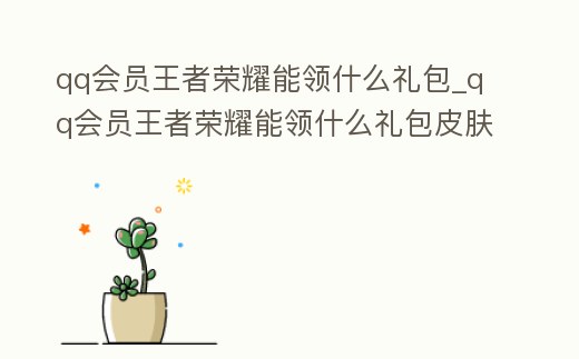 qq會員王者榮耀能領什么禮包_qq會員王者榮耀能領什么禮包皮膚