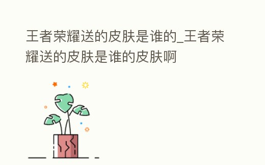 王者榮耀送的皮膚是誰的_王者榮耀送的皮膚是誰的皮膚啊