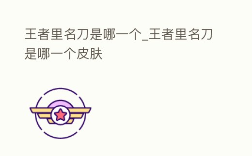 王者里名刀是哪一個_王者里名刀是哪一個皮膚