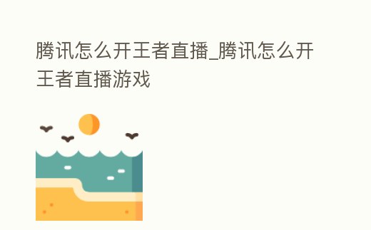 騰訊怎么開王者直播_騰訊怎么開王者直播游戲