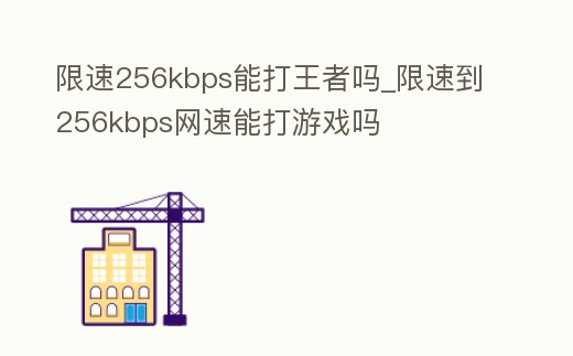 限速256kbps能打王者嗎_限速到256kbps網(wǎng)速能打游戲嗎