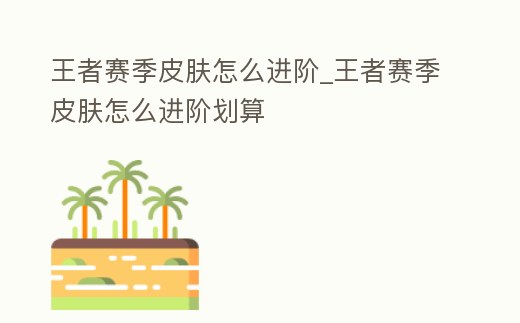 王者賽季皮膚怎么進階_王者賽季皮膚怎么進階劃算