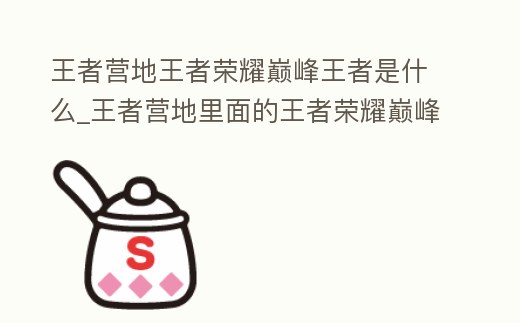 王者營地王者榮耀巔峰王者是什么_王者營地里面的王者榮耀巔峰王者