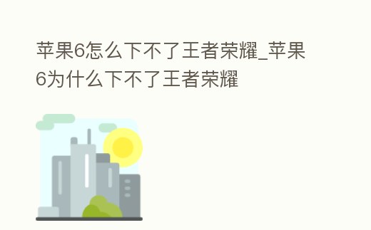 蘋果6怎么下不了王者榮耀_蘋果6為什么下不了王者榮耀