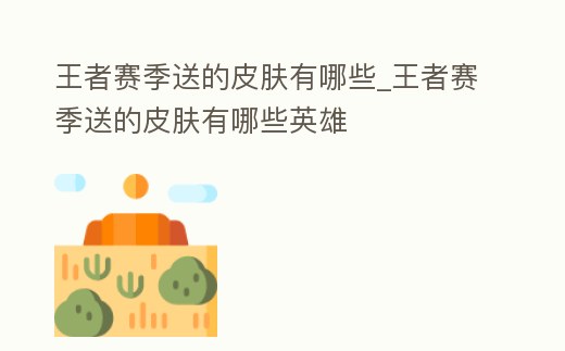 王者賽季送的皮膚有哪些_王者賽季送的皮膚有哪些英雄