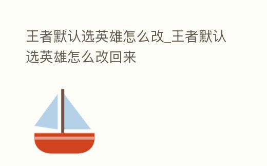 王者默認(rèn)選英雄怎么改_王者默認(rèn)選英雄怎么改回來(lái)