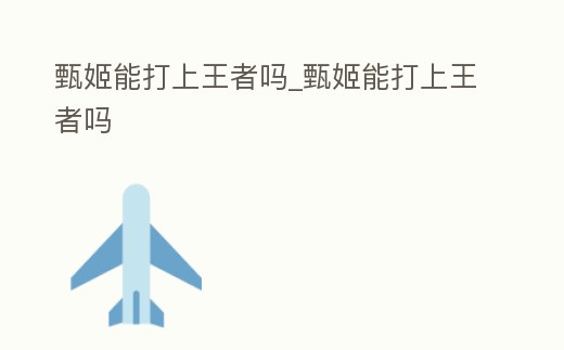 甄姬能打上王者嗎_甄姬能打上王者嗎