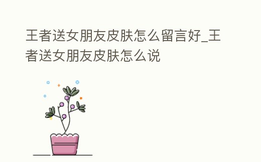 王者送女朋友皮膚怎么留言好_王者送女朋友皮膚怎么說