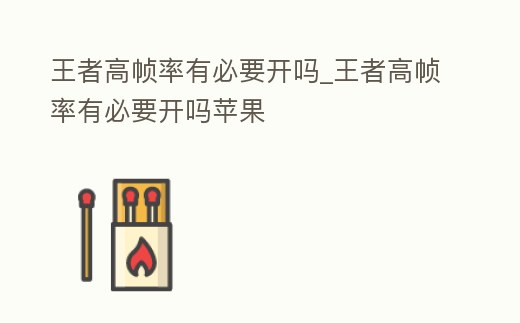 王者高幀率有必要開嗎_王者高幀率有必要開嗎蘋果