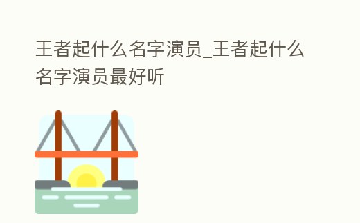 王者起什么名字演員_王者起什么名字演員最好聽