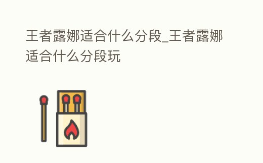 王者露娜適合什么分段_王者露娜適合什么分段玩